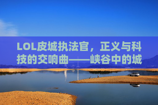 LOL皮城执法官,正义与科技的交响曲——峡谷中的城市守护者,LOL皮城执法官,正义与科技的交响曲——峡谷中的城市守护者
