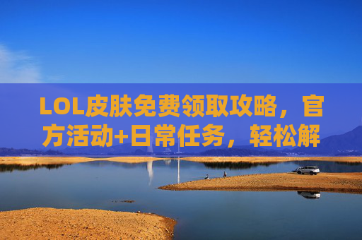 LOL皮肤免费领取攻略,官方活动+日常任务,轻松解锁限定皮肤,LOL皮肤免费领取攻略,官方活动+日常任务,轻松解锁限定皮肤