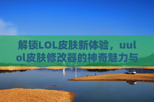 解锁LOL皮肤新体验,uulol皮肤修改器的神奇魅力与使用指南,解锁LOL皮肤新体验,uulol皮肤修改器的神奇魅力与使用指南