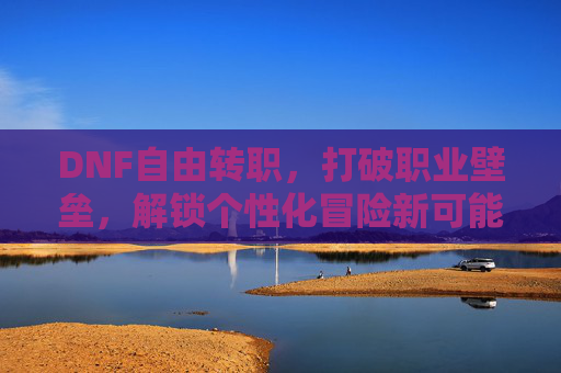 DNF自由转职,打破职业壁垒,解锁个性化冒险新可能,DNF自由转职,打破职业壁垒,解锁个性化冒险新可能