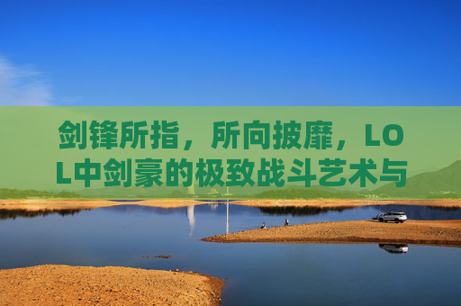 剑锋所指,所向披靡,LOL中剑豪的极致战斗艺术与魅力解析,剑锋所指,所向披靡,LOL中剑豪的极致战斗艺术与魅力解析