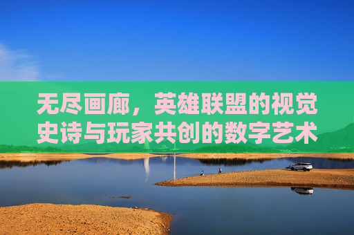 无尽画廊，英雄联盟的视觉史诗与玩家共创的数字艺术殿堂，无尽画廊，英雄联盟的视觉史诗与玩家共创的数字艺术殿堂