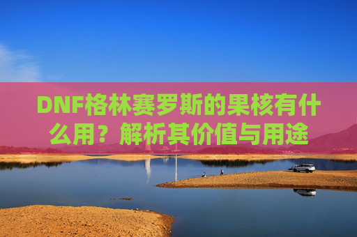 DNF格林赛罗斯的果核有什么用？解析其价值与用途