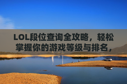 LOL段位查询全攻略,轻松掌握你的游戏等级与排名,助力进阶之路,LOL段位查询全攻略,轻松掌握你的游戏等级与排名,助力进阶之路