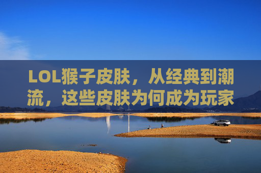 LOL猴子皮肤,从经典到潮流,这些皮肤为何成为玩家心中的灵猴传奇?LOL猴子皮肤,从经典到潮流,为何成为玩家心中的灵猴传奇?