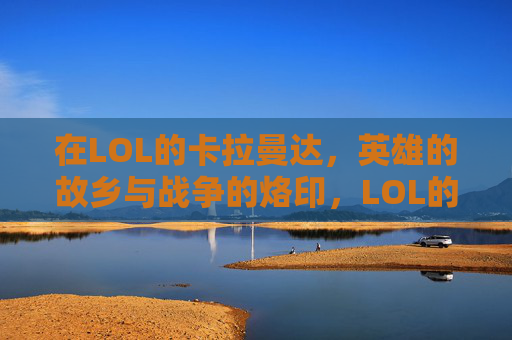 在LOL的卡拉曼达,英雄的故乡与战争的烙印,LOL的卡拉曼达,英雄的故乡与战争的烙印