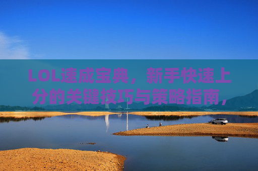 LOL速成宝典,新手快速上分的关键技巧与策略指南,LOL速成宝典,新手快速上分的关键技巧与策略指南