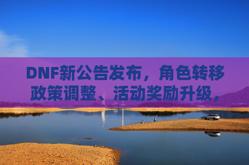 DNF新公告发布,角色转移政策调整、活动奖励升级,玩家注意这些变化,DNF新公告发布,角色转移政策调整、活动奖励升级,玩家注意这些变化