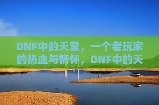 DNF中的天堂，一个老玩家的热血与情怀，DNF中的天堂，老玩家的热血与情怀