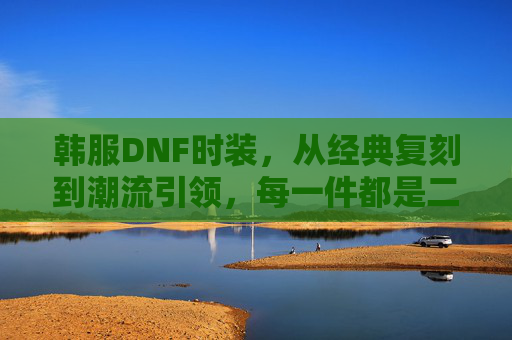 韩服DNF时装,从经典复刻到潮流引领,每一件都是二次元的华丽宣言,韩服DNF时装,从经典复刻到潮流引领,每一件都是二次元的华丽宣言