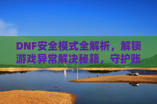 DNF安全模式全解析,解锁游戏异常解决秘籍,守护账号安全与体验,DNF安全模式全解析,解锁游戏异常解决秘籍,守护账号安全与体验