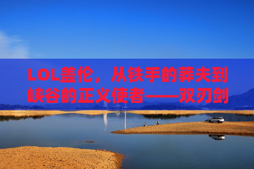 LOL盖伦，从铁手的莽夫到峡谷的正义使者——双刃剑下的力量与羁绊，LOL盖伦，从铁手的莽夫到峡谷的正义使者——双刃剑下的力量与羁绊
