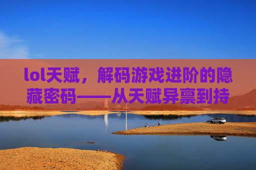 lol天赋，解码游戏进阶的隐藏密码——从天赋异禀到持续进阶的探索，LOL天赋，解码游戏进阶的隐藏密码——从天赋异禀到持续进阶的探索