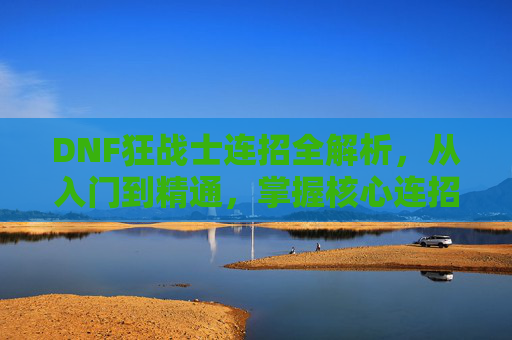 DNF狂战士连招全解析，从入门到精通，掌握核心连招提升战斗效率与伤害！DNF狂战士连招全解析，从入门到精通，掌握核心连招提升战斗效率与伤害