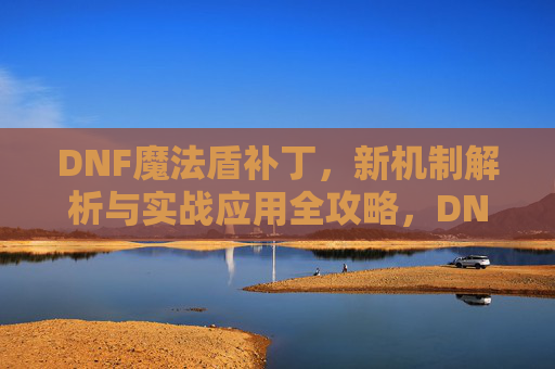 DNF魔法盾补丁,新机制解析与实战应用全攻略,DNF魔法盾补丁,新机制解析与实战应用全攻略