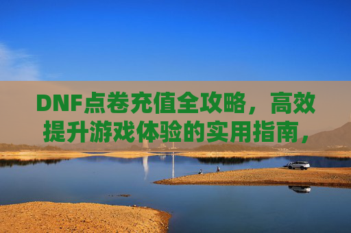 DNF点卷充值全攻略，高效提升游戏体验的实用指南，DNF点卷充值全攻略，高效提升游戏体验的实用指南