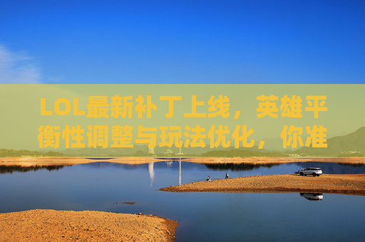 LOL最新补丁上线，英雄平衡性调整与玩法优化，你准备好迎接新版本了吗？LOL最新补丁上线，英雄平衡性调整与玩法优化，你准备好迎接新版本了吗？