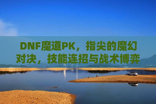 DNF魔道PK,指尖的魔幻对决,技能连招与战术博弈的巅峰较量,DNF魔道PK,指尖的魔幻对决,技能连招与战术博弈的巅峰较量