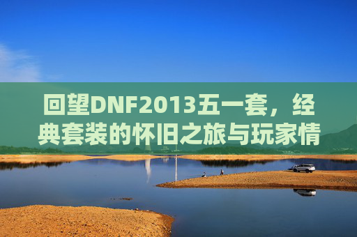 回望DNF2013五一套,经典套装的怀旧之旅与玩家情怀,回望DNF2013五一套,经典套装的怀旧之旅与玩家情怀