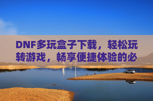 DNF多玩盒子下载，轻松玩转游戏，畅享便捷体验的必备工具，DNF多玩盒子下载，轻松玩转游戏，畅享便捷体验的必备工具