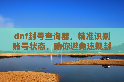 dnf封号查询器,精准识别账号状态,助你避免违规封号风险,DNF封号查询器,精准识别账号状态,助你规避违规封号风险