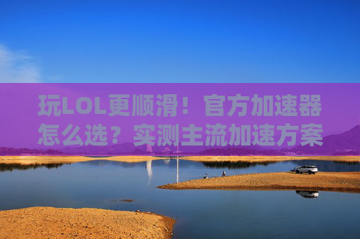 玩LOL更顺滑!官方加速器怎么选?实测主流加速方案深度解析,玩LOL更顺滑!官方加速器怎么选?主流加速方案实测深度解析