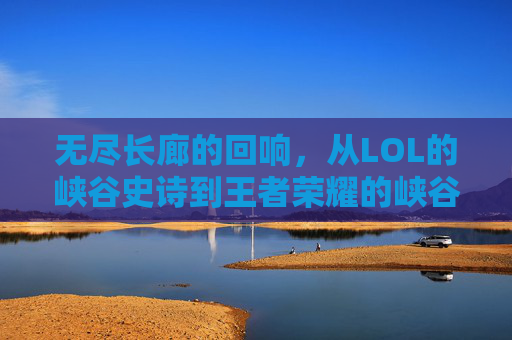 无尽长廊的回响，从LOL的峡谷史诗到王者荣耀的峡谷共鸣，无尽长廊的回响，从LOL的峡谷史诗到王者荣耀的峡谷共鸣