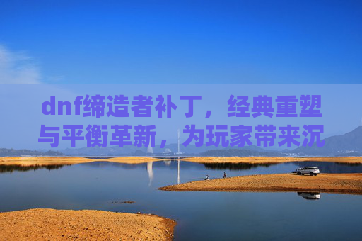 dnf缔造者补丁,经典重塑与平衡革新,为玩家带来沉浸式体验,DNF缔造者补丁,经典重塑与平衡革新,为玩家带来沉浸式体验