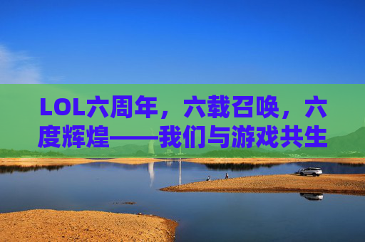 LOL六周年，六载召唤，六度辉煌——我们与游戏共生的青春印记