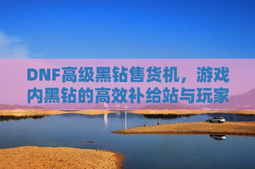DNF高级黑钻售货机,游戏内黑钻的高效补给站与玩家体验的全新升级,DNF高级黑钻售货机,游戏内黑钻高效补给站与玩家体验的全新升级