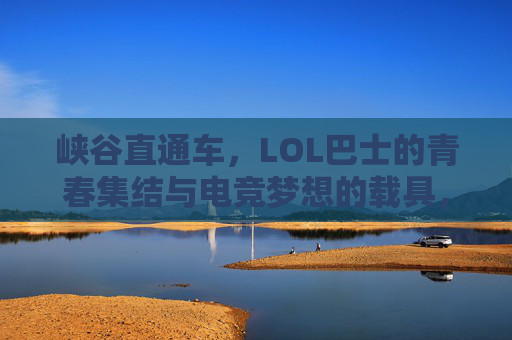峡谷直通车，LOL巴士的青春集结与电竞梦想的载具，峡谷直通车，LOL巴士的青春集结与电竞梦想的载具