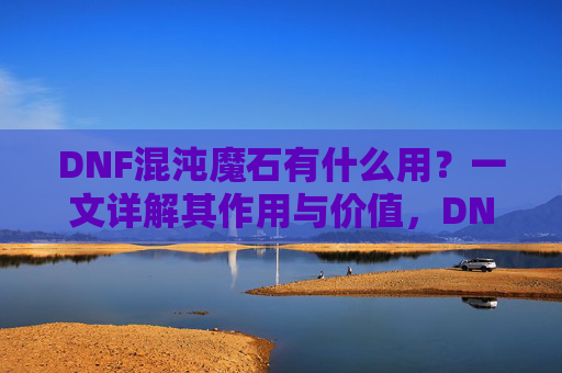 DNF混沌魔石有什么用?一文详解其作用与价值,DNF混沌魔石有什么用?一文详解其作用与价值