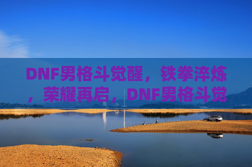 DNF男格斗觉醒,铁拳淬炼,荣耀再启,DNF男格斗觉醒,铁拳淬炼,荣耀再启