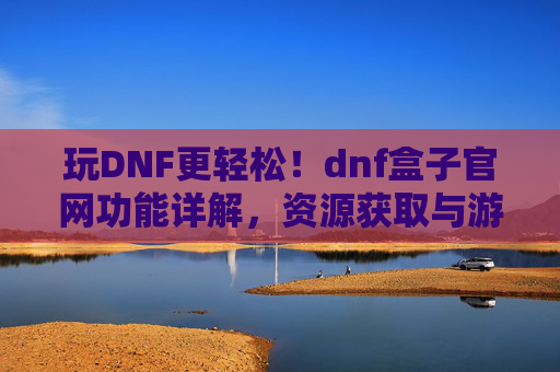 玩DNF更轻松!dnf盒子官网功能详解,资源获取与游戏体验全攻略,玩DNF更轻松,dnf盒子官网功能详解,资源获取与游戏体验全攻略