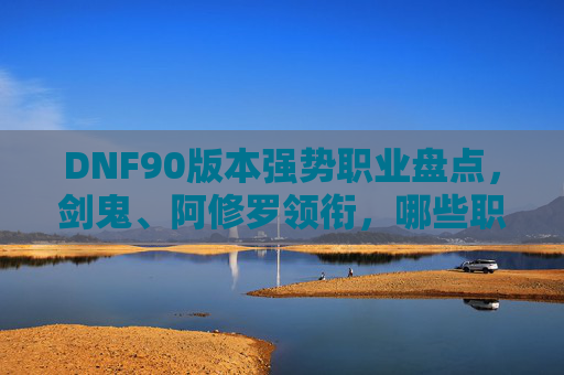 DNF90版本强势职业盘点,剑鬼、阿修罗领衔,哪些职业成版本顶流?DNF90版本强势职业盘点,剑鬼、阿修罗领衔,哪些职业成版本顶流?