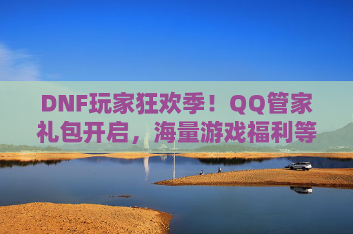 DNF玩家狂欢季！QQ管家礼包开启，海量游戏福利等你拿！DNF玩家狂欢季！QQ管家礼包开启，海量游戏福利等你拿！