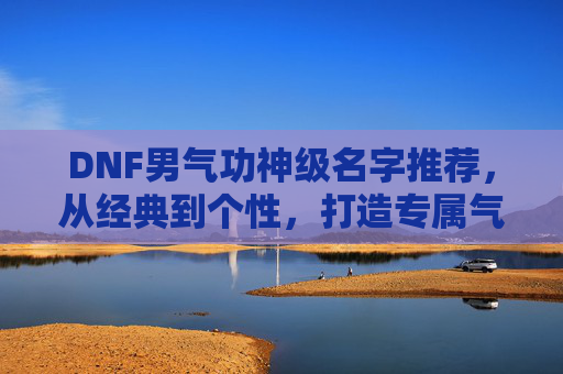 DNF男气功神级名字推荐,从经典到个性,打造专属气功大师标签,DNF男气功神级名字推荐,从经典到个性,打造专属气功大师标签