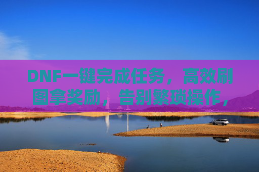 DNF一键完成任务,高效刷图拿奖励,告别繁琐操作,DNF一键完成任务,高效刷图拿奖励,告别繁琐操作