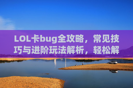 LOL卡bug全攻略，常见技巧与进阶玩法解析，轻松解锁隐藏机制，LOL卡bug全攻略，常见技巧与进阶玩法解析，轻松解锁隐藏机制
