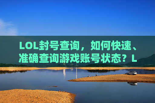 LOL封号查询，如何快速、准确查询游戏账号状态？LOL封号查询，如何快速准确查询游戏账号状态？