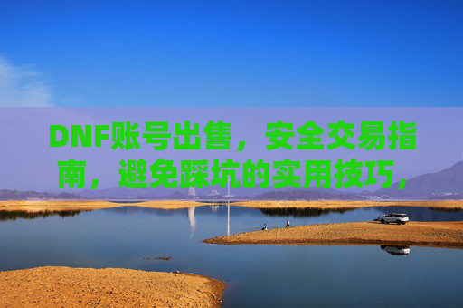 DNF账号出售,安全交易指南,避免踩坑的实用技巧,DNF账号出售安全交易指南,避免踩坑的实用技巧