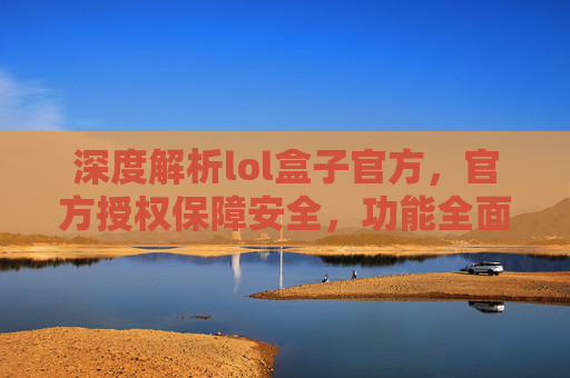 深度解析lol盒子官方,官方授权保障安全,功能全面助力游戏,深度解析LOL盒子官方,官方授权保障安全,功能全面助力游戏