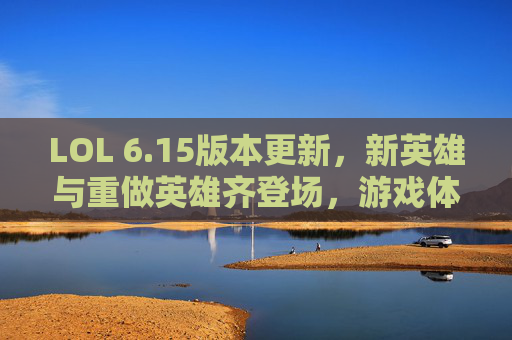 LOL 6.15版本更新,新英雄与重做英雄齐登场,游戏体验迎来全面革新,LOL 6.15版本更新,新英雄与重做英雄齐登场,游戏体验迎来全面革新