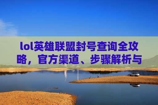 lol英雄联盟封号查询全攻略，官方渠道、步骤解析与注意事项，LOL英雄联盟封号查询全攻略，官方渠道、步骤解析与注意事项
