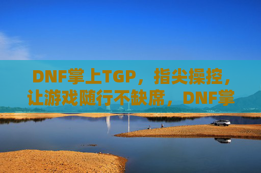 DNF掌上TGP，指尖操控，让游戏随行不缺席，DNF掌上TGP，指尖操控，让游戏随行不缺席