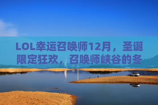 LOL幸运召唤师12月，圣诞限定狂欢，召唤师峡谷的冬日幸运之旅，LOL幸运召唤师12月圣诞限定狂欢，召唤师峡谷冬日幸运之旅