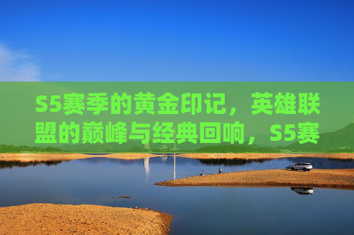 S5赛季的黄金印记,英雄联盟的巅峰与经典回响,S5赛季的黄金印记,英雄联盟的巅峰与经典回响
