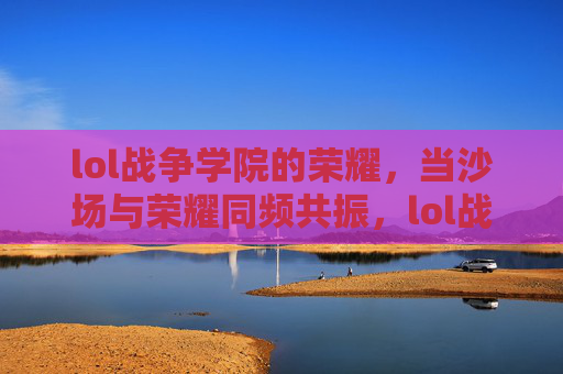 lol战争学院的荣耀，当沙场与荣耀同频共振，lol战争学院的荣耀，当沙场与荣耀同频共振