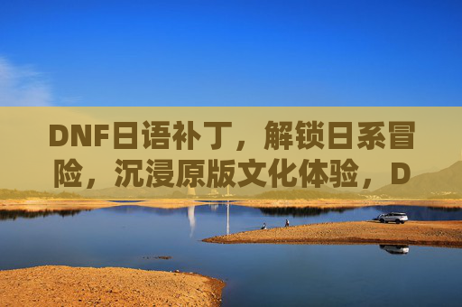 DNF日语补丁,解锁日系冒险,沉浸原版文化体验,DNF日语补丁,解锁日系冒险,沉浸原版文化体验