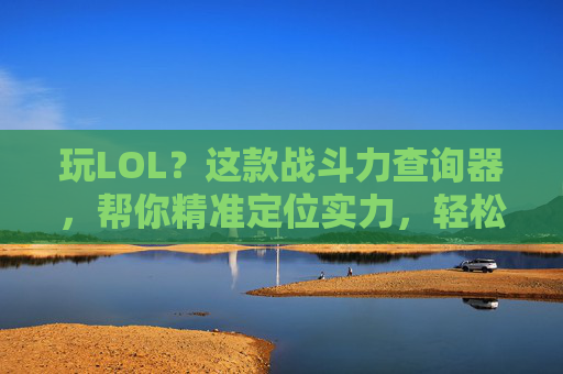 玩LOL？这款战斗力查询器，帮你精准定位实力，轻松提升段位！LOL战斗力查询器，精准定位实力，轻松提升段位！